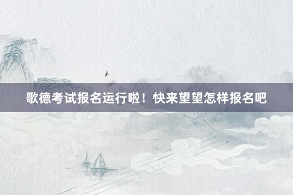 歌德考试报名运行啦！快来望望怎样报名吧
