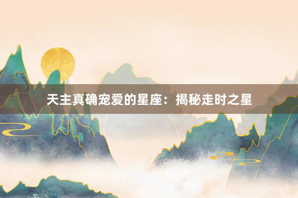 天主真确宠爱的星座：揭秘走时之星